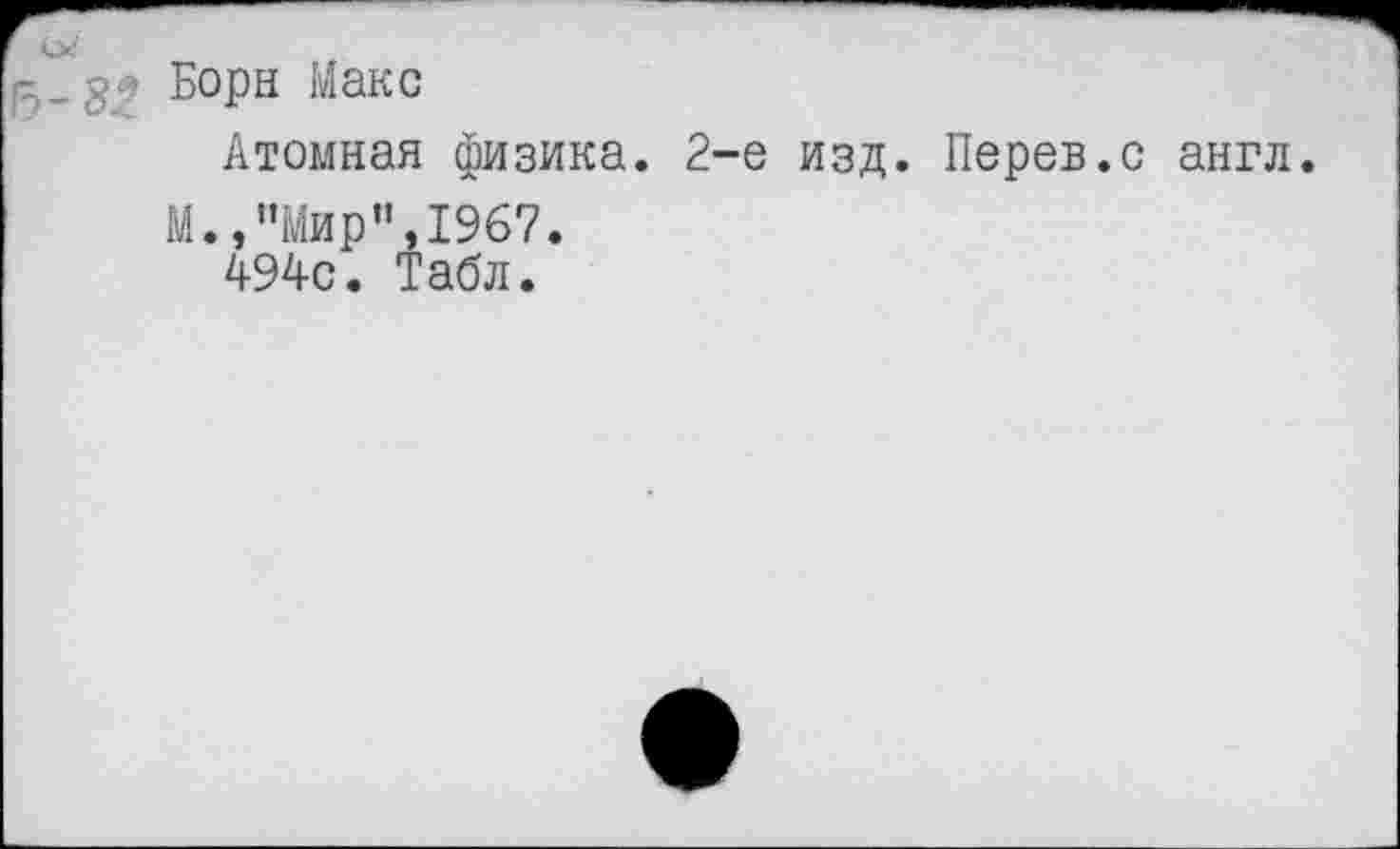 ﻿5-32 Бо₽н Макс
Атомная физика. 2-е изд. Перев.с англ.
М., "Мир”,1967.
494с. Табл.